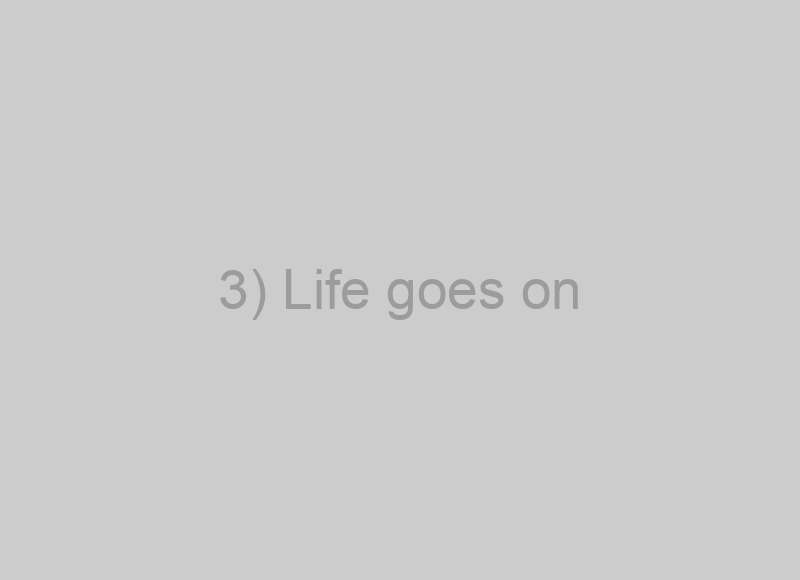 3) Life goes on